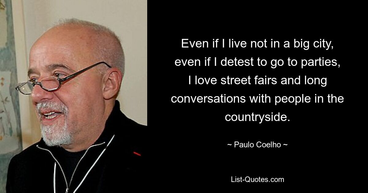 Even if I live not in a big city, even if I detest to go to parties, I love street fairs and long conversations with people in the countryside. — © Paulo Coelho