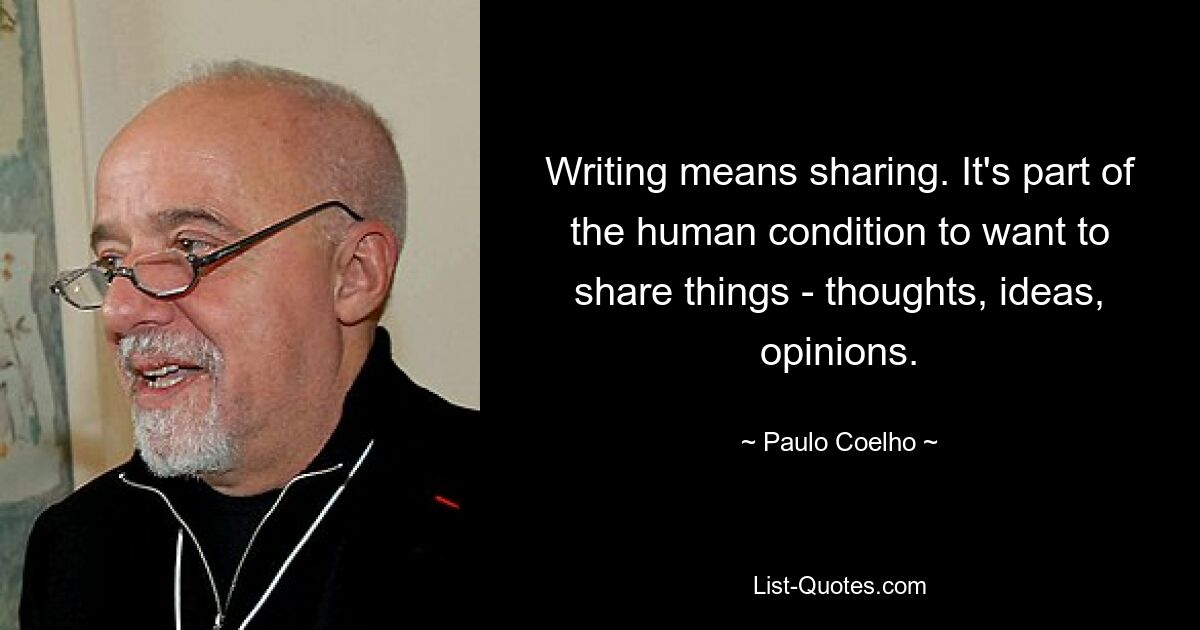 Writing means sharing. It's part of the human condition to want to share things - thoughts, ideas, opinions. — © Paulo Coelho