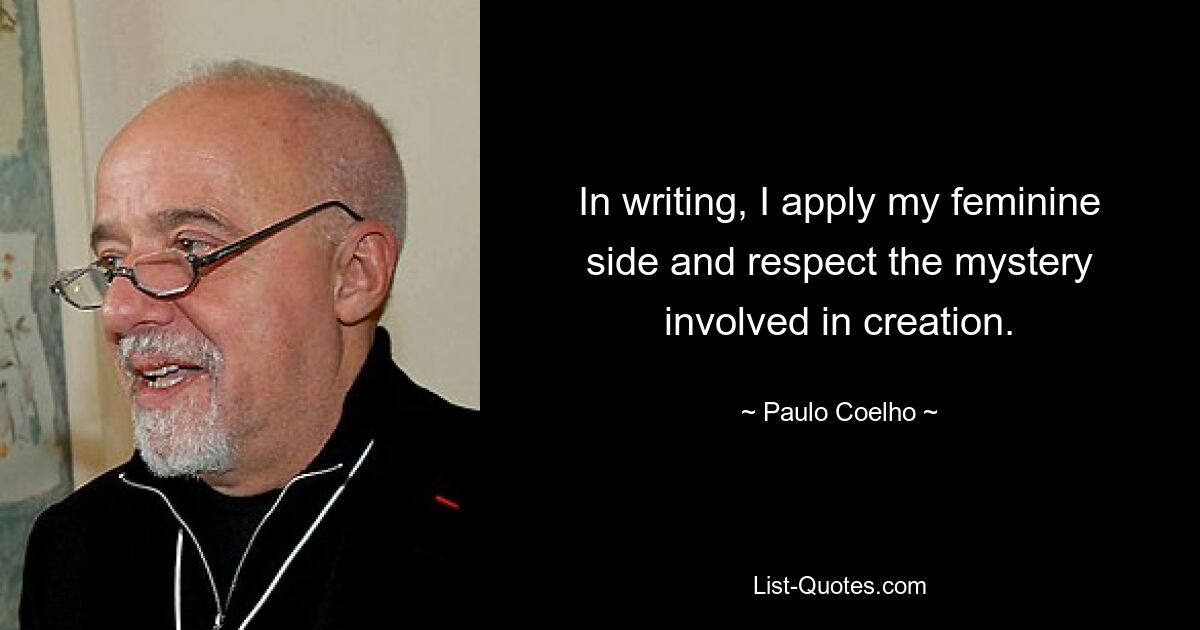 In writing, I apply my feminine side and respect the mystery involved in creation. — © Paulo Coelho