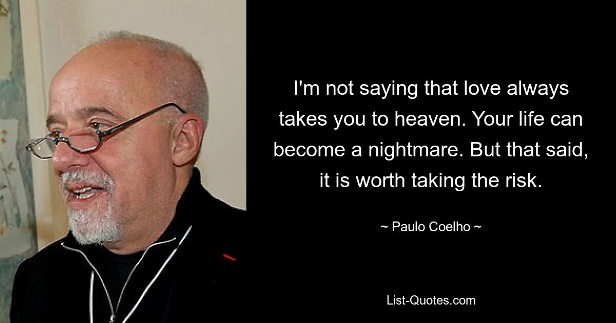 I'm not saying that love always takes you to heaven. Your life can become a nightmare. But that said, it is worth taking the risk. — © Paulo Coelho