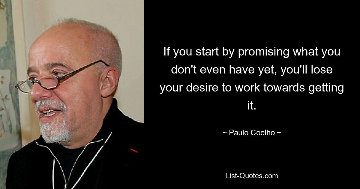 If you start by promising what you don't even have yet, you'll lose your desire to work towards getting it. — © Paulo Coelho