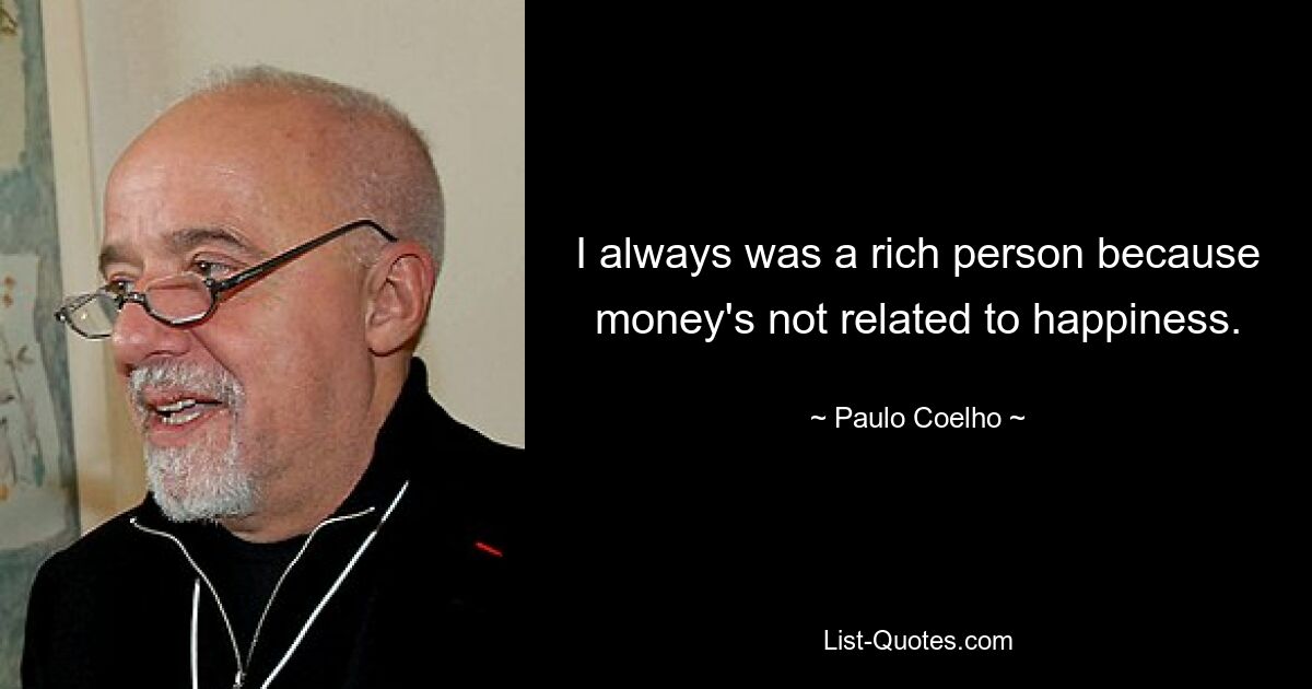 I always was a rich person because money's not related to happiness. — © Paulo Coelho