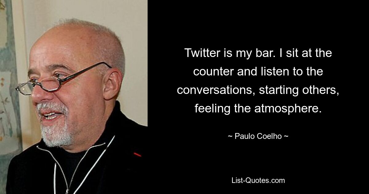 Twitter is my bar. I sit at the counter and listen to the conversations, starting others, feeling the atmosphere. — © Paulo Coelho