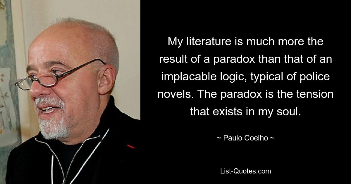 My literature is much more the result of a paradox than that of an implacable logic, typical of police novels. The paradox is the tension that exists in my soul. — © Paulo Coelho