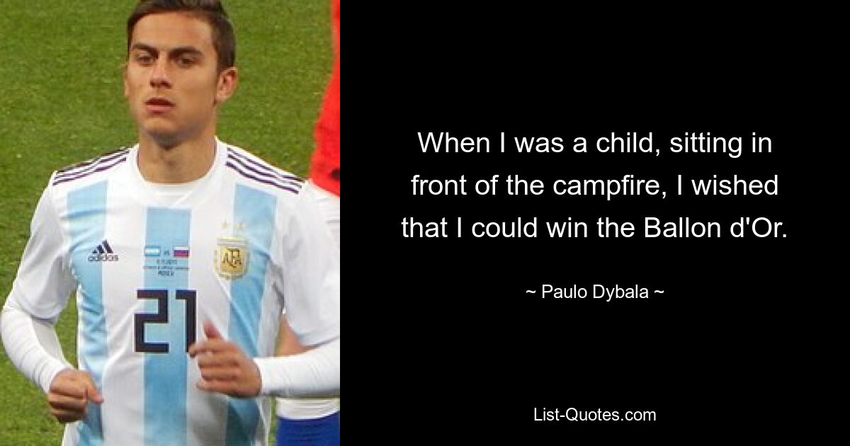 When I was a child, sitting in front of the campfire, I wished that I could win the Ballon d'Or. — © Paulo Dybala