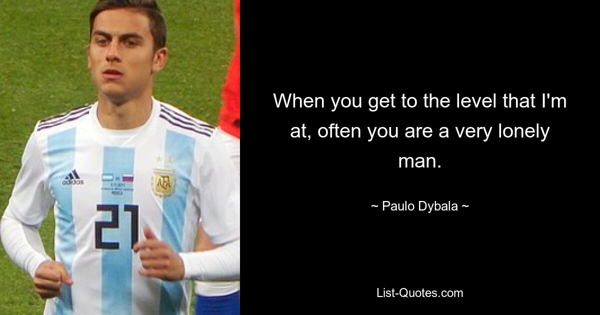 When you get to the level that I'm at, often you are a very lonely man. — © Paulo Dybala