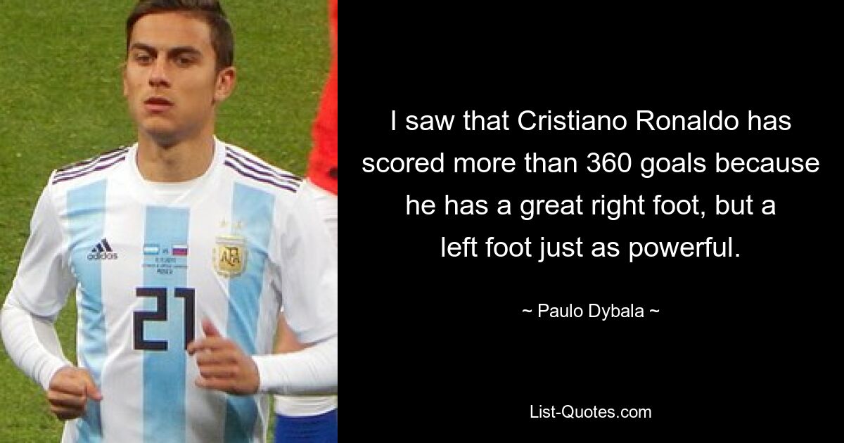 I saw that Cristiano Ronaldo has scored more than 360 goals because he has a great right foot, but a left foot just as powerful. — © Paulo Dybala