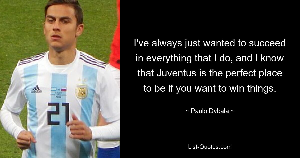 I've always just wanted to succeed in everything that I do, and I know that Juventus is the perfect place to be if you want to win things. — © Paulo Dybala