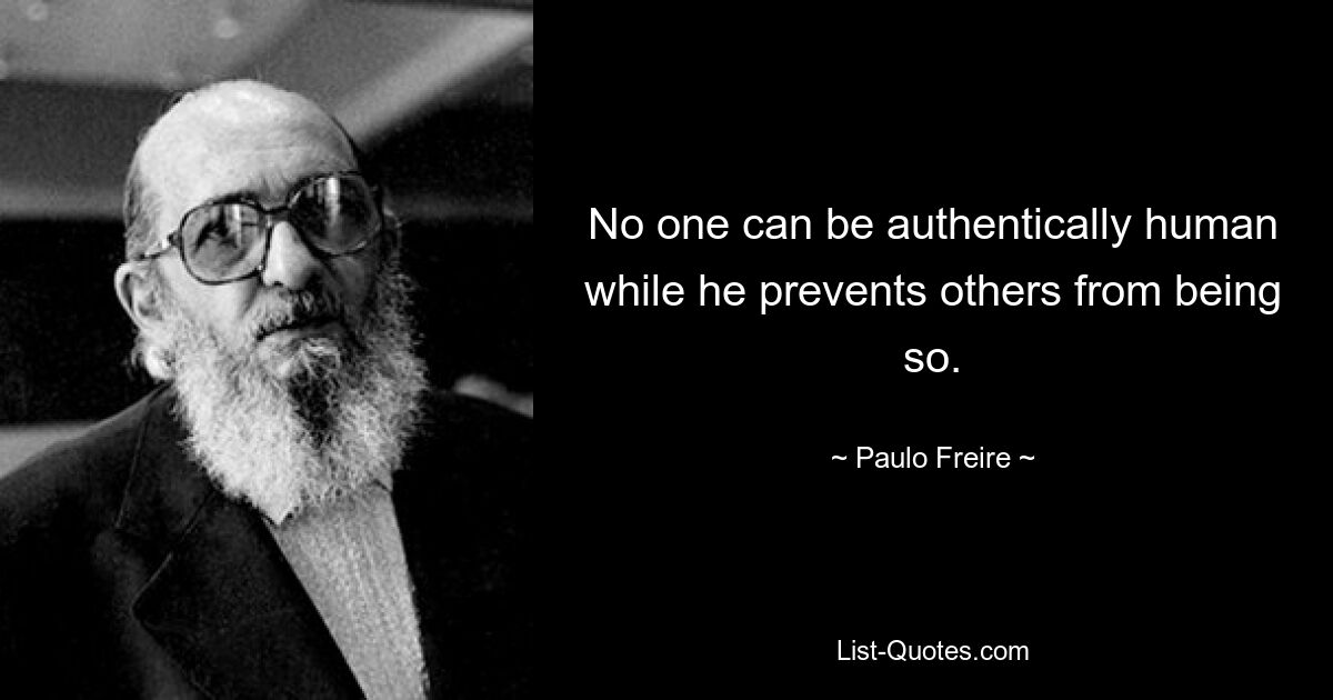 No one can be authentically human while he prevents others from being so. — © Paulo Freire