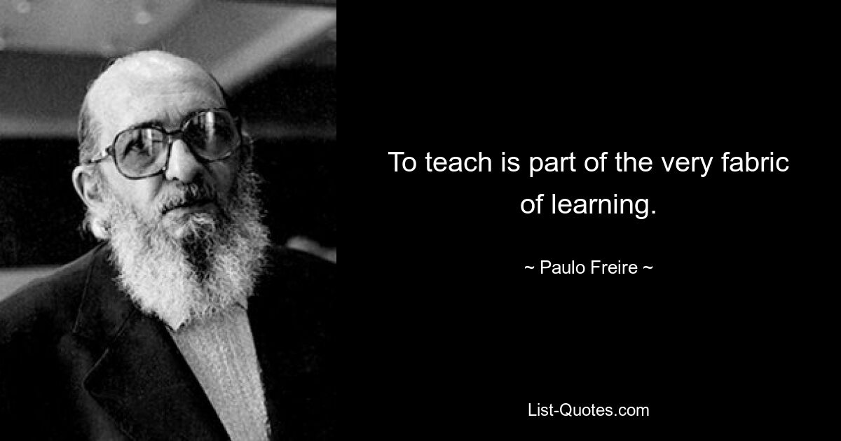 To teach is part of the very fabric of learning. — © Paulo Freire