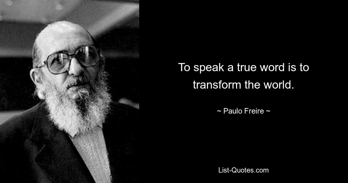 To speak a true word is to transform the world. — © Paulo Freire