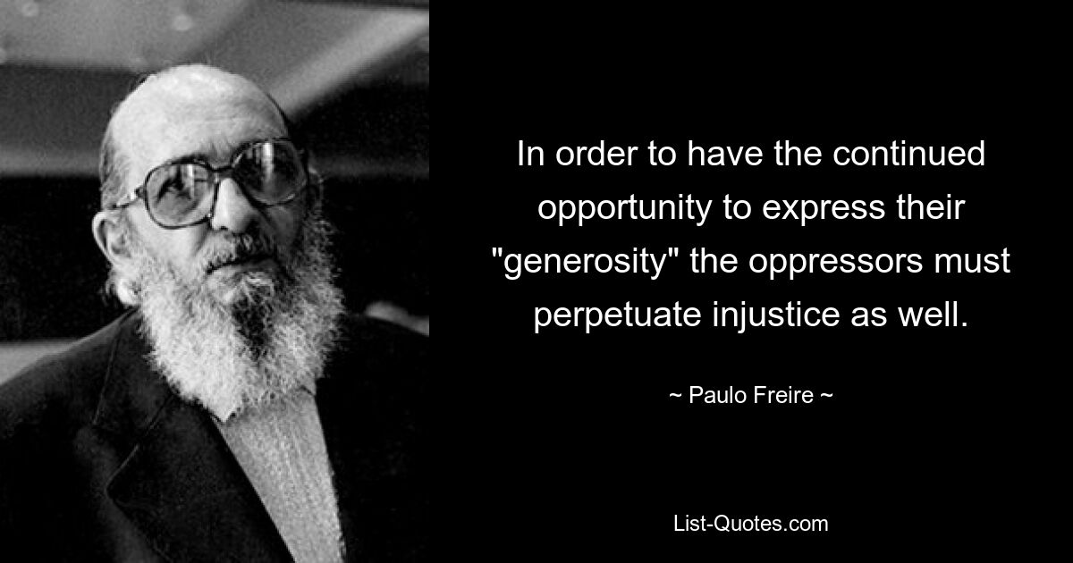 In order to have the continued opportunity to express their "generosity" the oppressors must perpetuate injustice as well. — © Paulo Freire