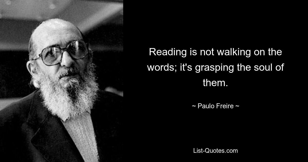 Reading is not walking on the words; it's grasping the soul of them. — © Paulo Freire