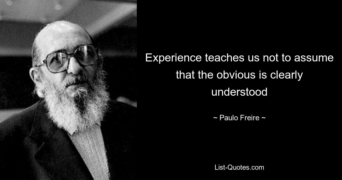 Experience teaches us not to assume that the obvious is clearly understood — © Paulo Freire