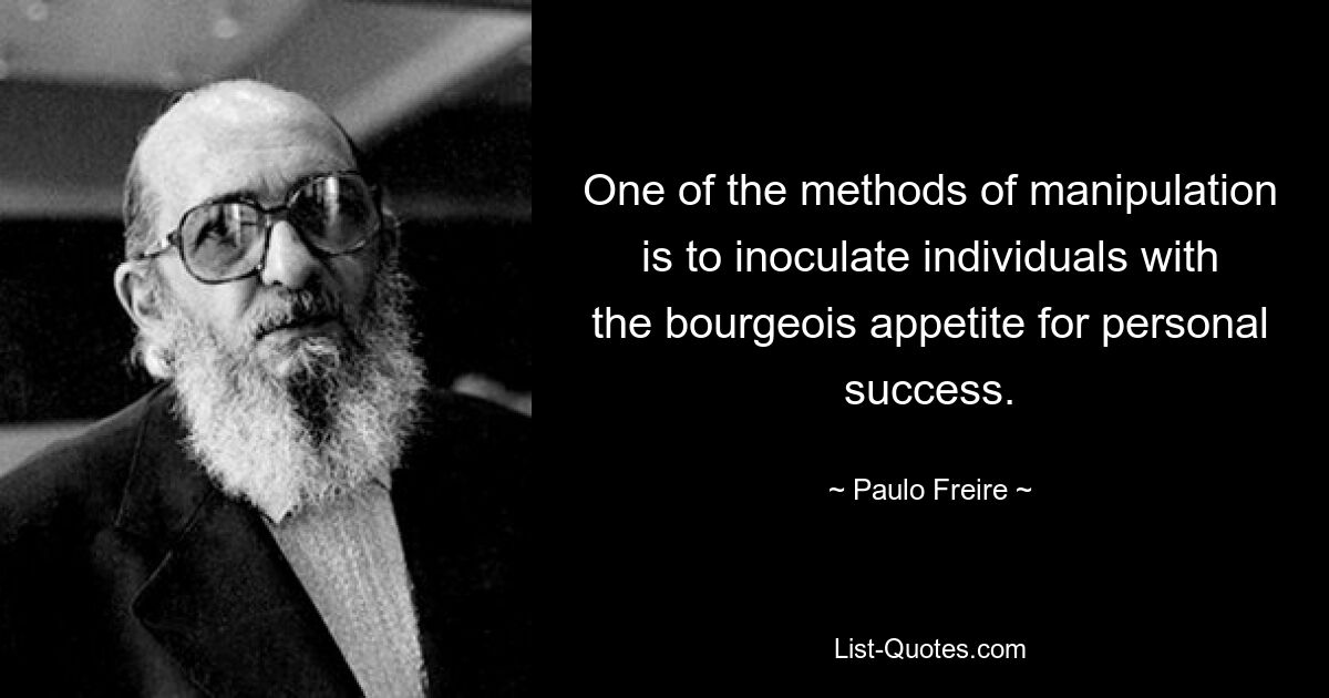 One of the methods of manipulation is to inoculate individuals with the bourgeois appetite for personal success. — © Paulo Freire