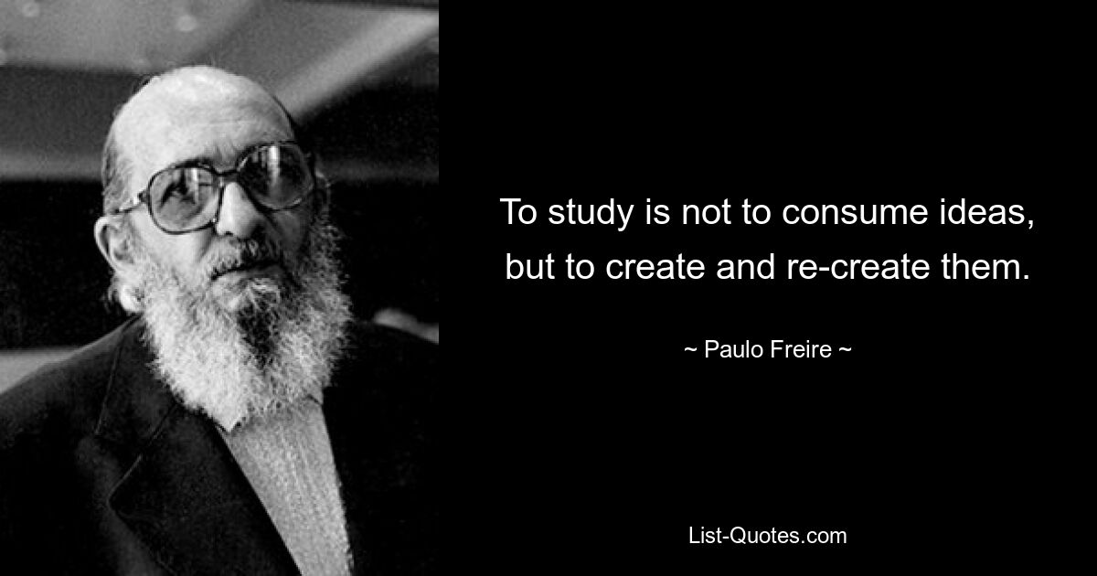 To study is not to consume ideas, but to create and re-create them. — © Paulo Freire