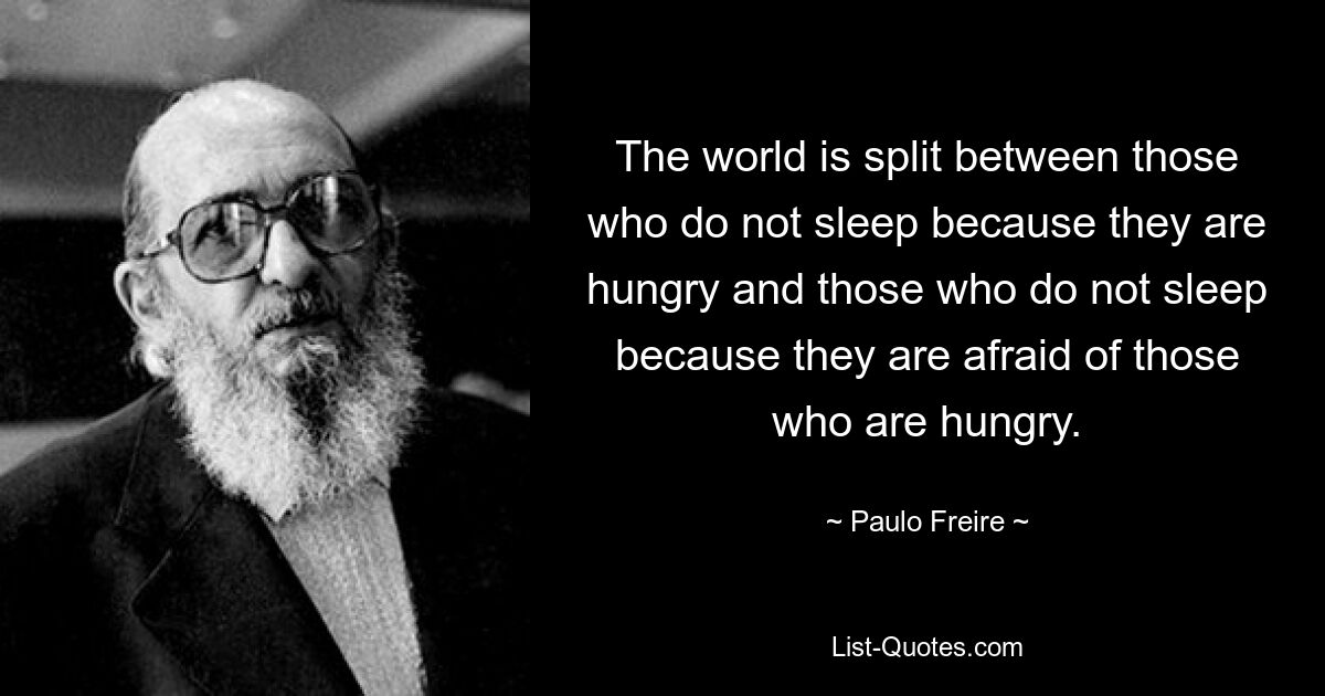 The world is split between those who do not sleep because they are hungry and those who do not sleep because they are afraid of those who are hungry. — © Paulo Freire