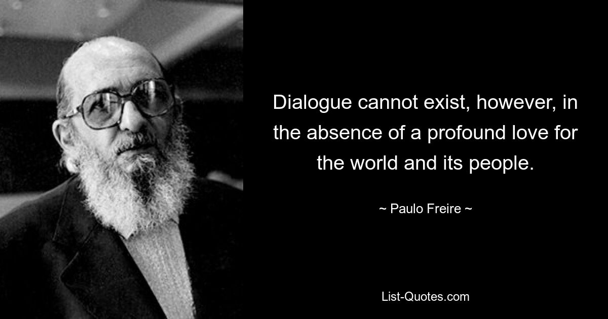 Dialogue cannot exist, however, in the absence of a profound love for the world and its people. — © Paulo Freire