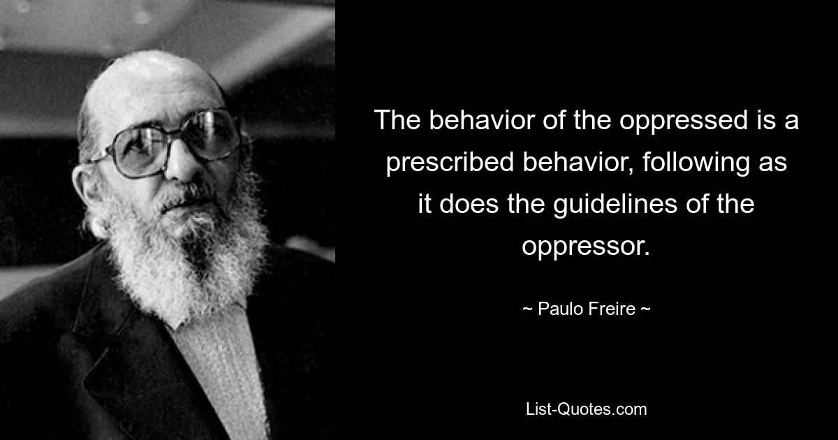 The behavior of the oppressed is a prescribed behavior, following as it does the guidelines of the oppressor. — © Paulo Freire