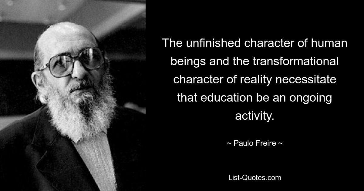 The unfinished character of human beings and the transformational character of reality necessitate that education be an ongoing activity. — © Paulo Freire