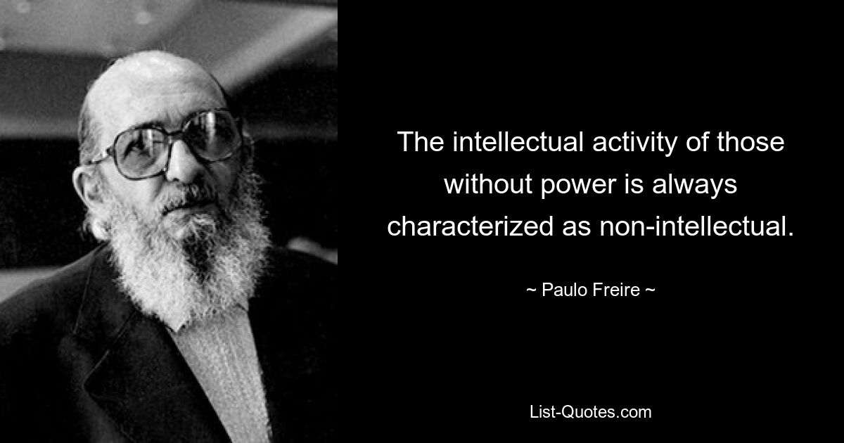 The intellectual activity of those without power is always characterized as non-intellectual. — © Paulo Freire