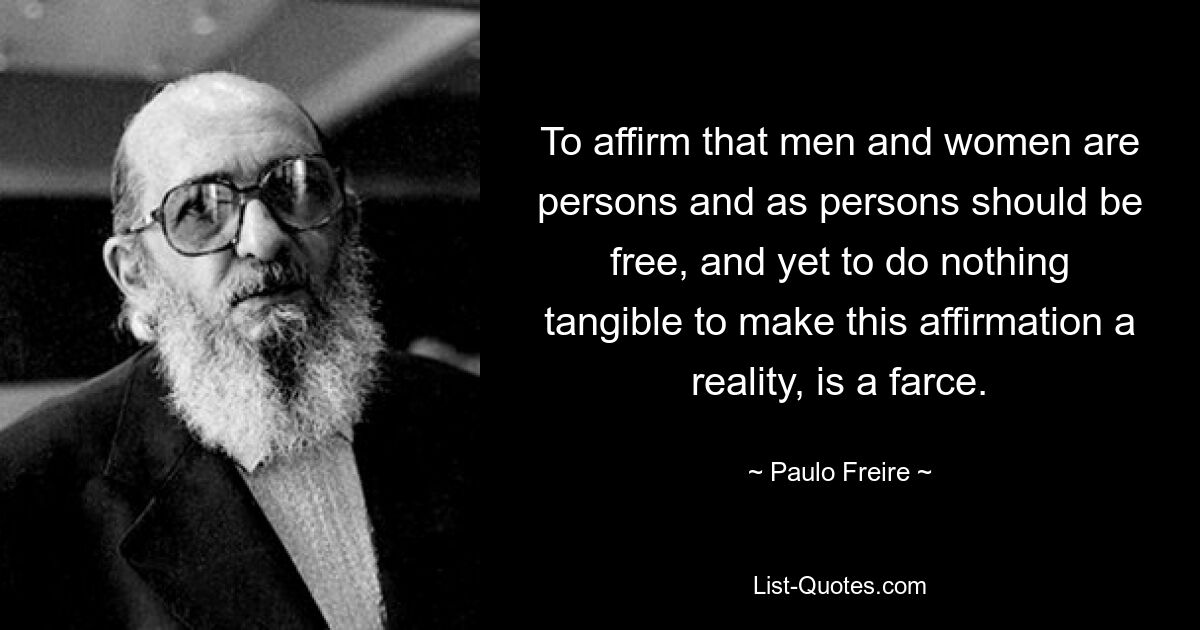 To affirm that men and women are persons and as persons should be free, and yet to do nothing tangible to make this affirmation a reality, is a farce. — © Paulo Freire