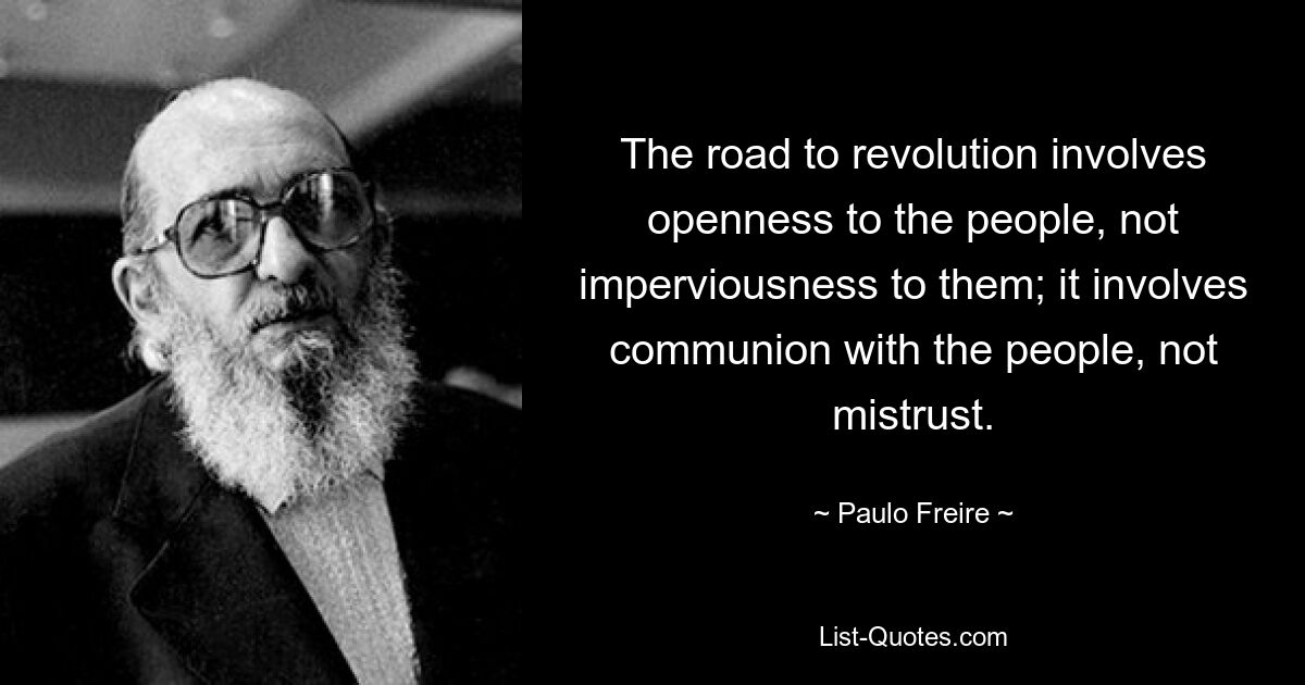 The road to revolution involves openness to the people, not imperviousness to them; it involves communion with the people, not mistrust. — © Paulo Freire