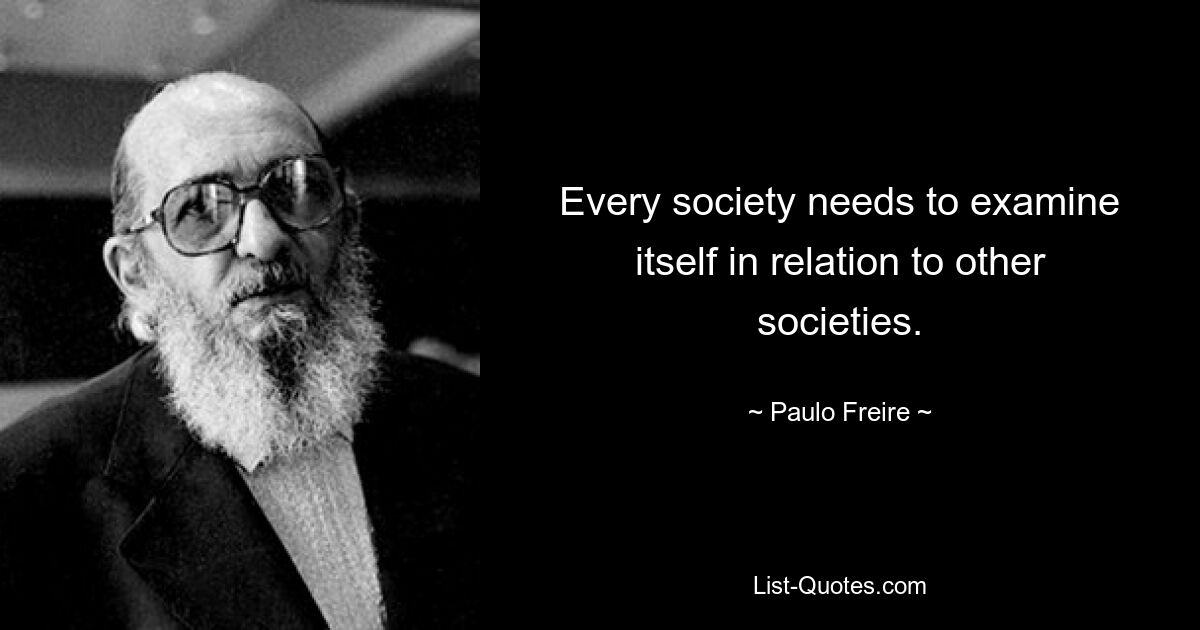 Every society needs to examine itself in relation to other societies. — © Paulo Freire