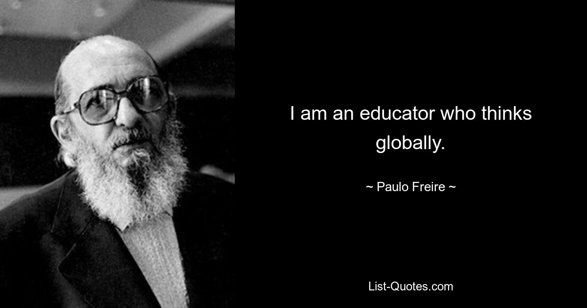 I am an educator who thinks globally. — © Paulo Freire