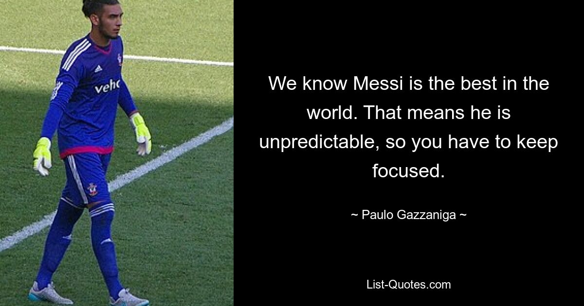 We know Messi is the best in the world. That means he is unpredictable, so you have to keep focused. — © Paulo Gazzaniga