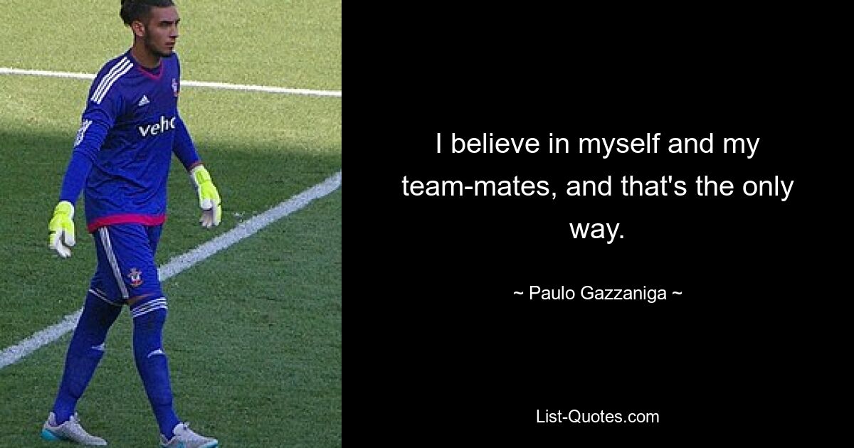 I believe in myself and my team-mates, and that's the only way. — © Paulo Gazzaniga