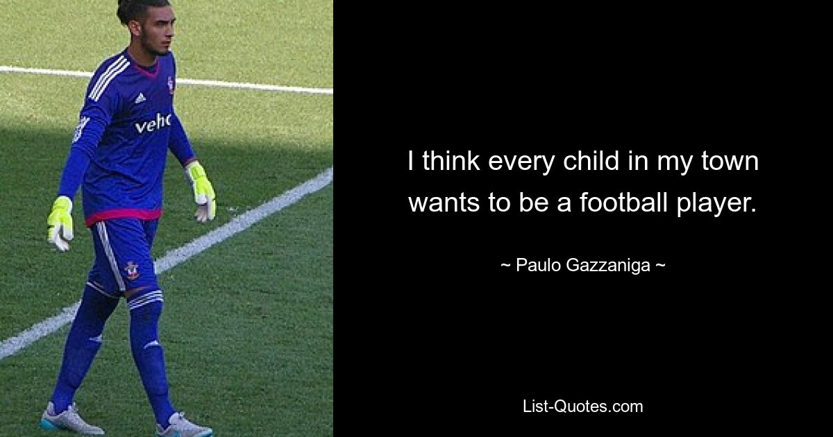 I think every child in my town wants to be a football player. — © Paulo Gazzaniga