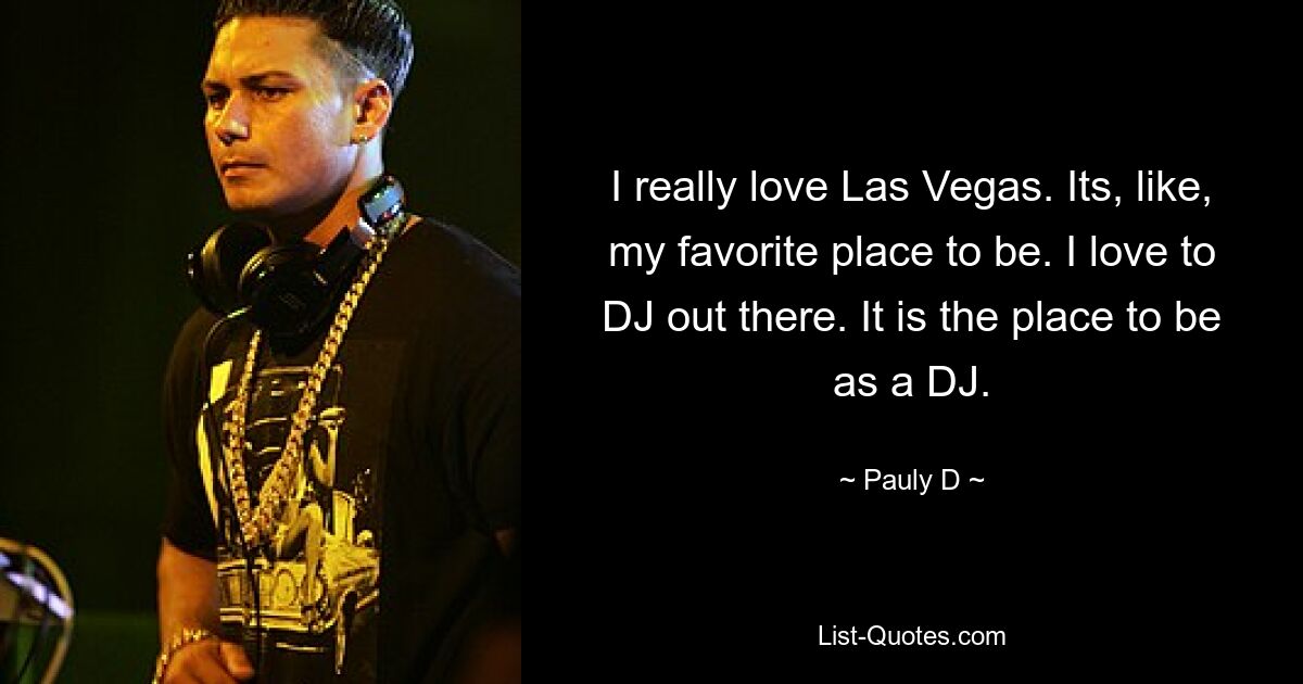 I really love Las Vegas. Its, like, my favorite place to be. I love to DJ out there. It is the place to be as a DJ. — © Pauly D