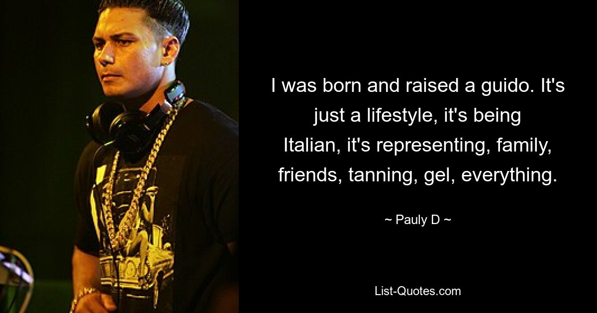 I was born and raised a guido. It's just a lifestyle, it's being Italian, it's representing, family, friends, tanning, gel, everything. — © Pauly D