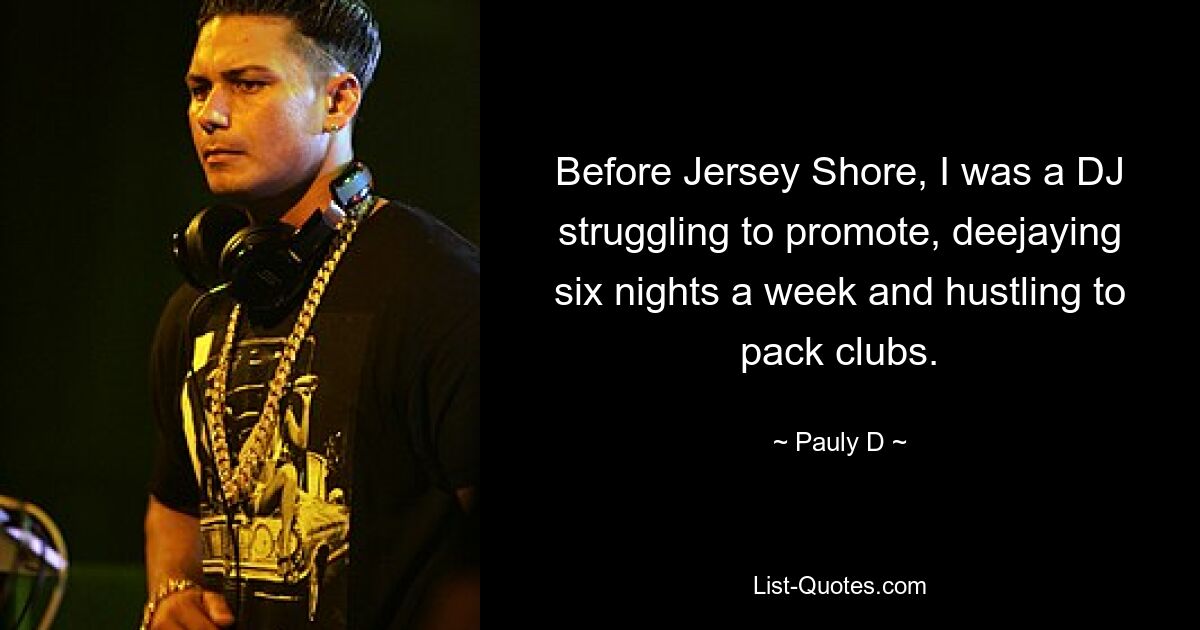 Before Jersey Shore, I was a DJ struggling to promote, deejaying six nights a week and hustling to pack clubs. — © Pauly D