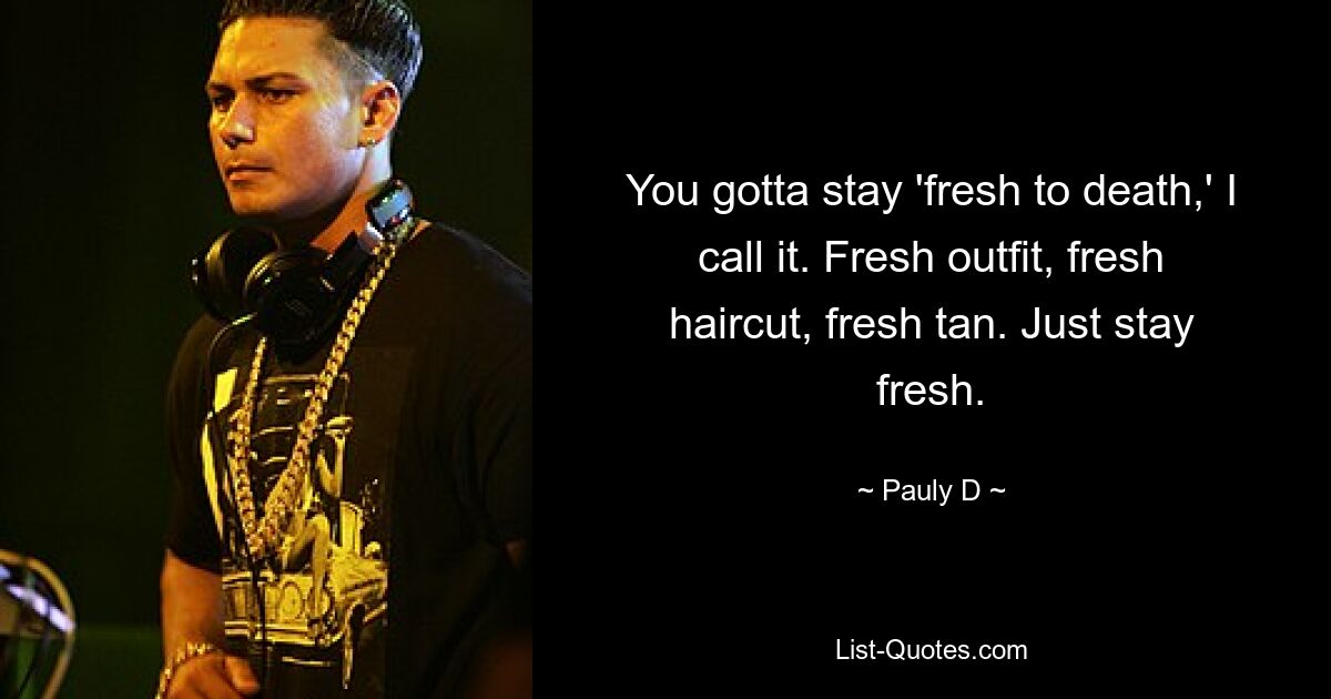 You gotta stay 'fresh to death,' I call it. Fresh outfit, fresh haircut, fresh tan. Just stay fresh. — © Pauly D