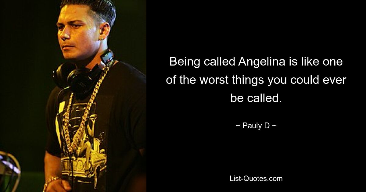 Being called Angelina is like one of the worst things you could ever be called. — © Pauly D