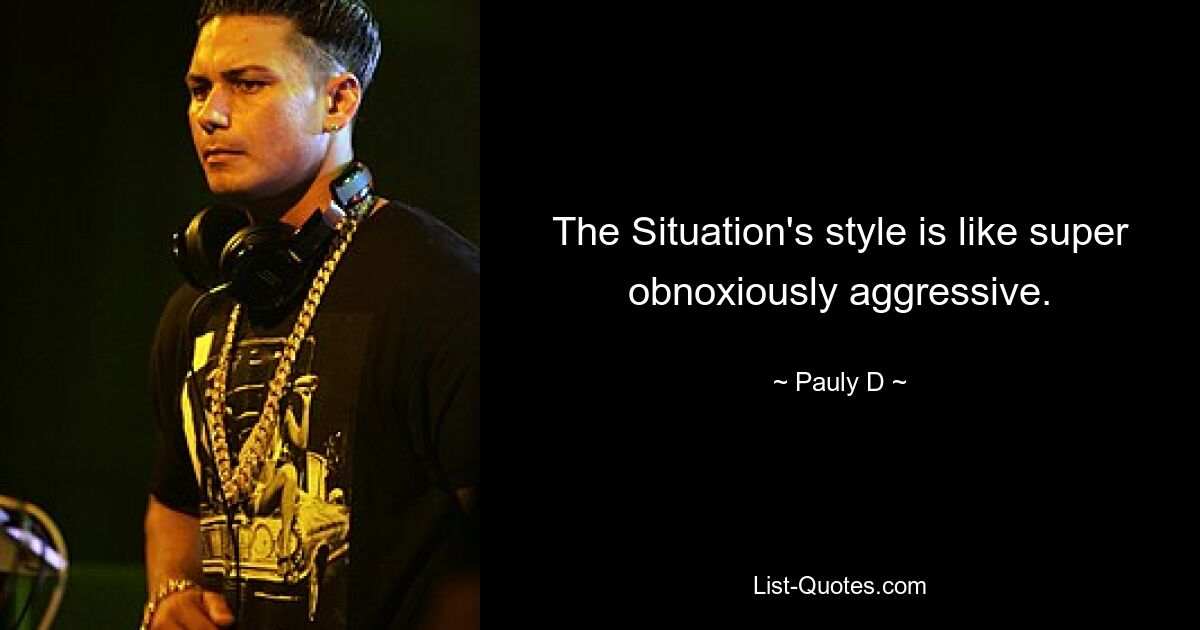 The Situation's style is like super obnoxiously aggressive. — © Pauly D