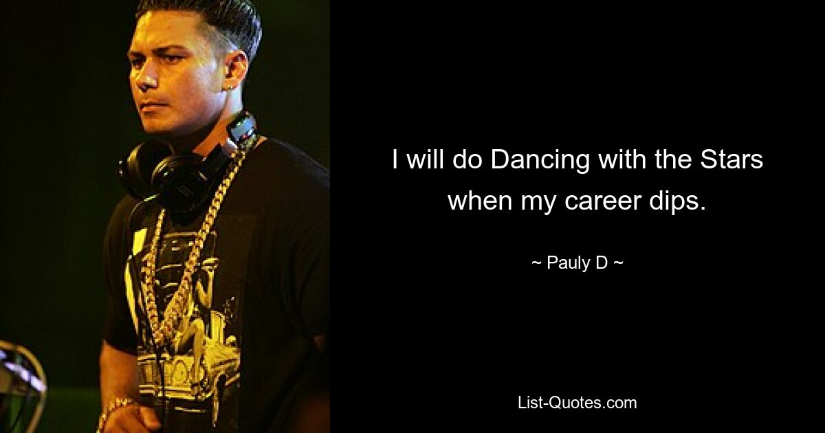 I will do Dancing with the Stars when my career dips. — © Pauly D