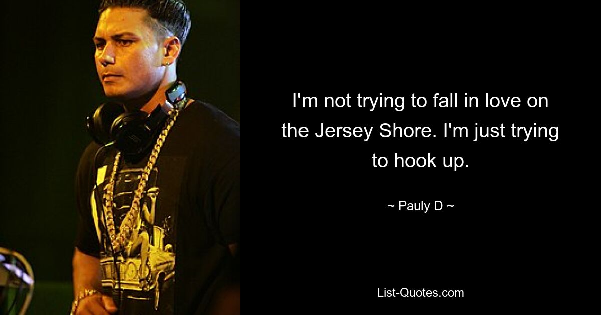 I'm not trying to fall in love on the Jersey Shore. I'm just trying to hook up. — © Pauly D