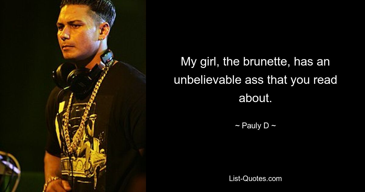 My girl, the brunette, has an unbelievable ass that you read about. — © Pauly D