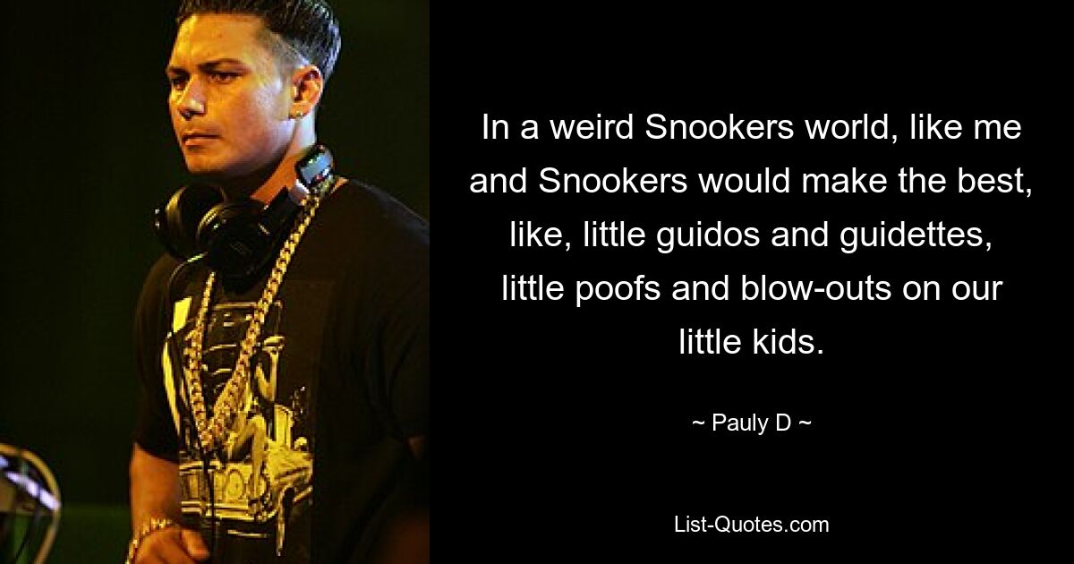 In a weird Snookers world, like me and Snookers would make the best, like, little guidos and guidettes, little poofs and blow-outs on our little kids. — © Pauly D