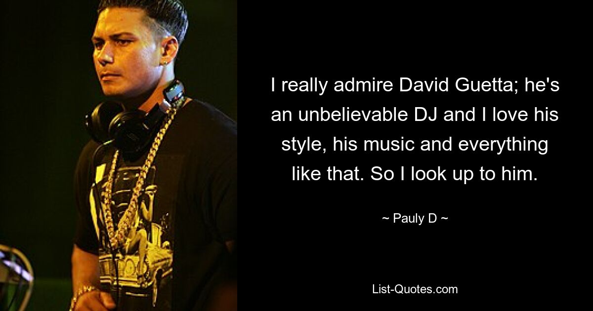 I really admire David Guetta; he's an unbelievable DJ and I love his style, his music and everything like that. So I look up to him. — © Pauly D