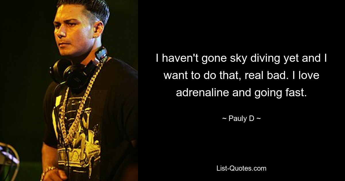 I haven't gone sky diving yet and I want to do that, real bad. I love adrenaline and going fast. — © Pauly D