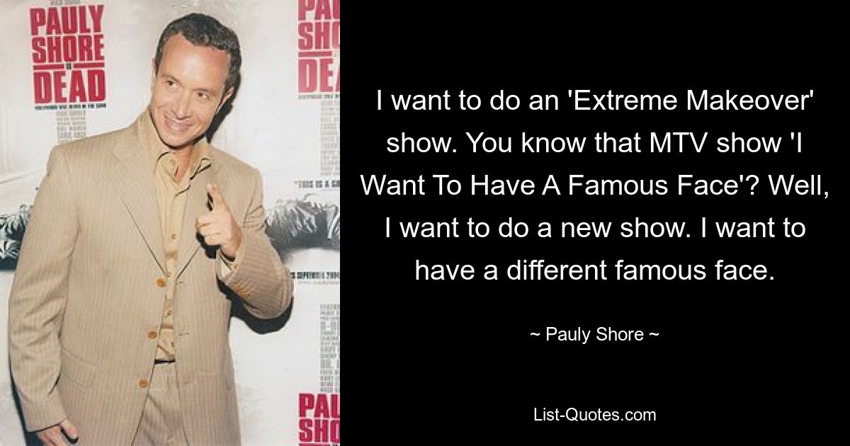 I want to do an 'Extreme Makeover' show. You know that MTV show 'I Want To Have A Famous Face'? Well, I want to do a new show. I want to have a different famous face. — © Pauly Shore