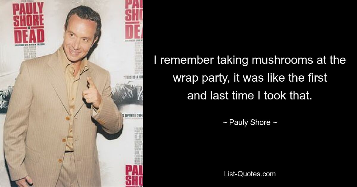 I remember taking mushrooms at the wrap party, it was like the first and last time I took that. — © Pauly Shore