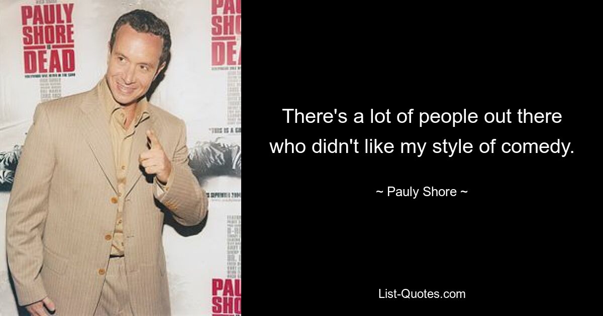 There's a lot of people out there who didn't like my style of comedy. — © Pauly Shore