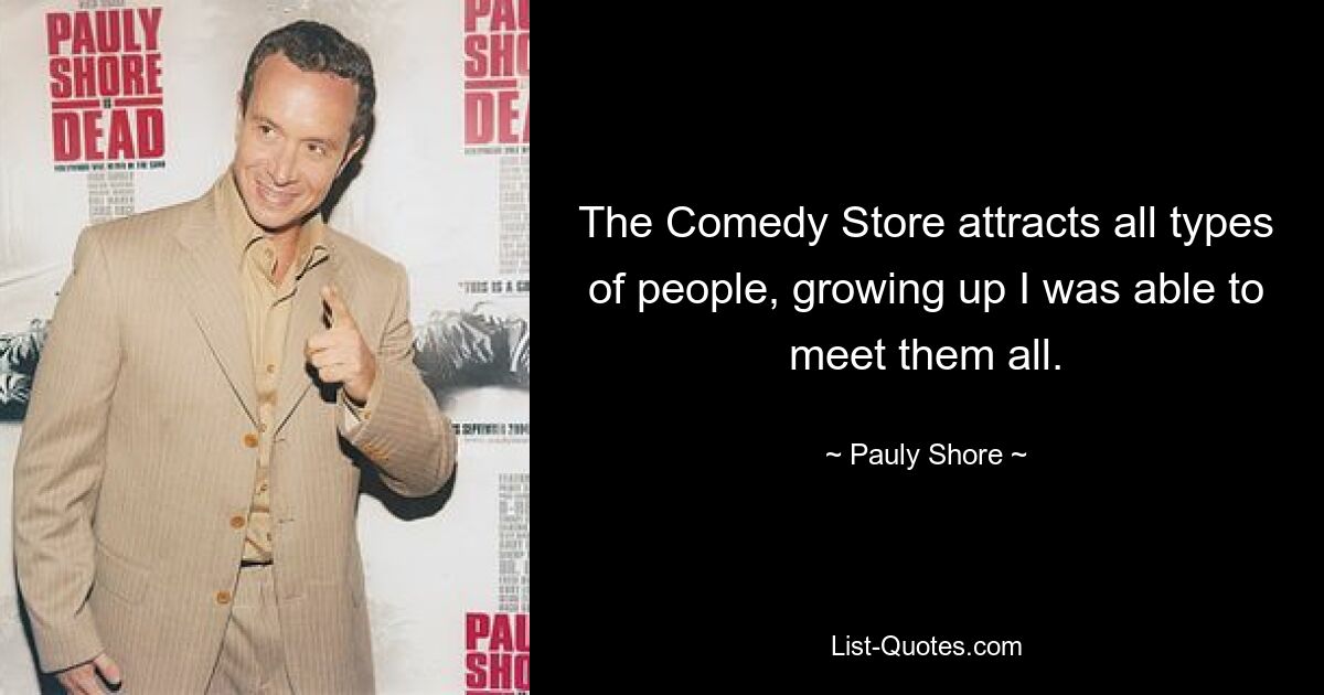 The Comedy Store attracts all types of people, growing up I was able to meet them all. — © Pauly Shore