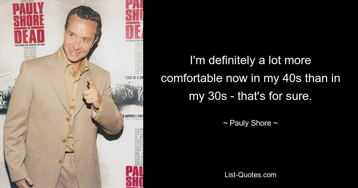 I'm definitely a lot more comfortable now in my 40s than in my 30s - that's for sure. — © Pauly Shore