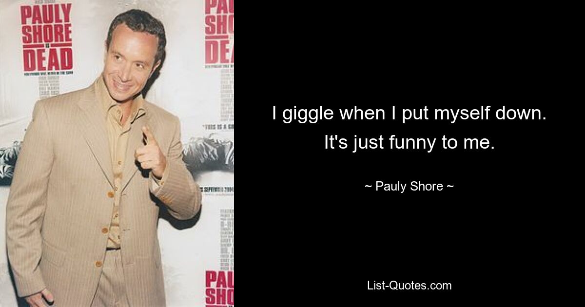 I giggle when I put myself down. It's just funny to me. — © Pauly Shore